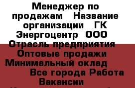 Менеджер по продажам › Название организации ­ ГК Энергоцентр, ООО › Отрасль предприятия ­ Оптовые продажи › Минимальный оклад ­ 200 000 - Все города Работа » Вакансии   . Калининградская обл.,Приморск г.